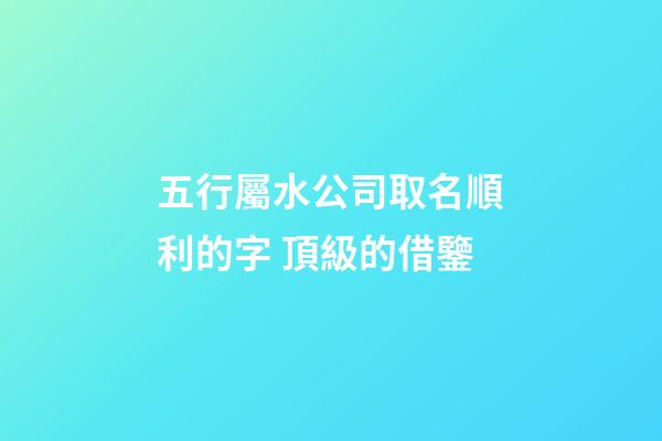 五行屬水公司取名順利的字 頂級的借鑒-第1張-公司起名-玄機派